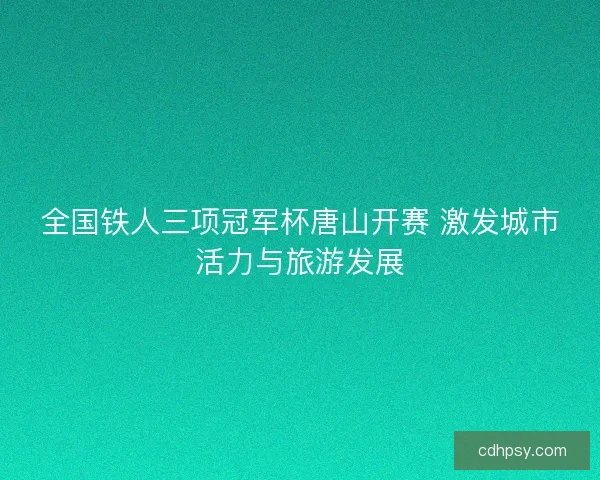 全国铁人三项冠军杯唐山开赛 激发城市活力与旅游发展