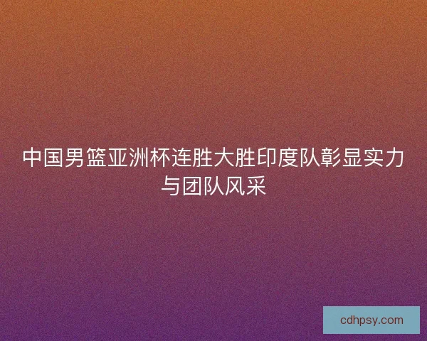 中国男篮亚洲杯连胜大胜印度队彰显实力与团队风采