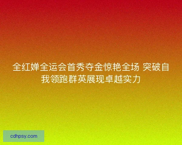 全红婵全运会首秀夺金惊艳全场 突破自我领跑群英展现卓越实力