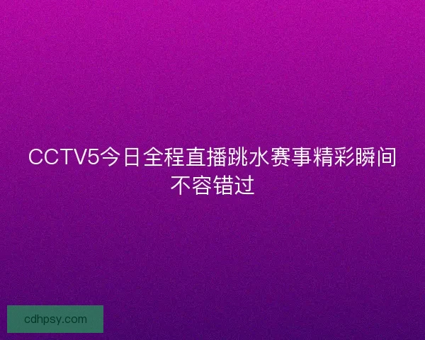 CCTV5今日全程直播跳水赛事精彩瞬间不容错过